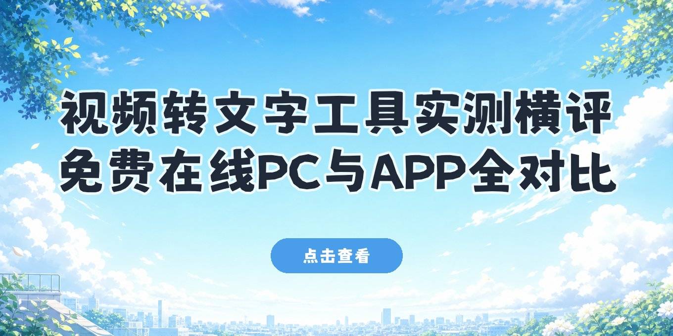 视频转文字工具怎么选？免费、在线、PC端与APP实测对比