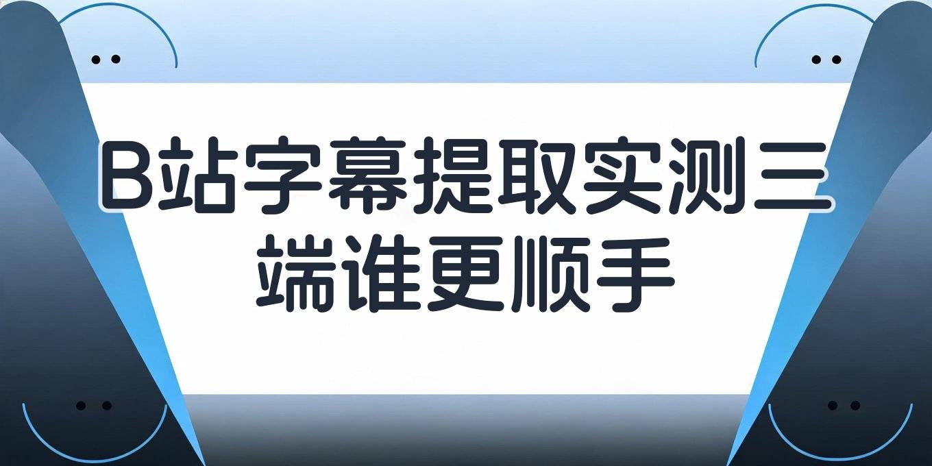 b站字幕提取工具推荐：实测网页端电脑软件与小程序哪个顺手
