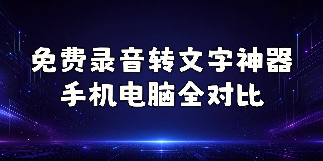 免费录音转文字软件推荐、手机电脑端语音转文字工具对比全解答