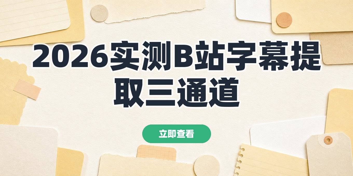 B站字幕提取工具有哪些？2026年实测网页软件小程序三条路子