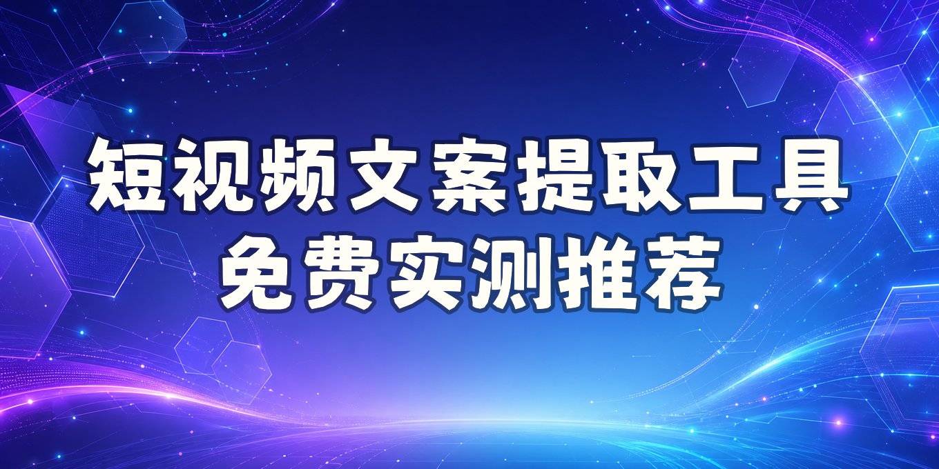 抖音、快手短视频文案提取工具怎么选，免费提取字幕文案软件实测