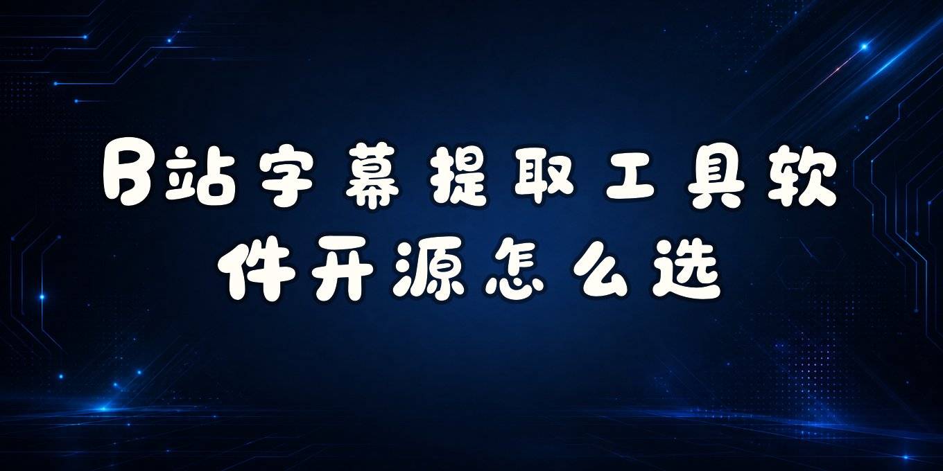 哔哩哔哩字幕提取工具、网页版、软件与开源方案怎么选