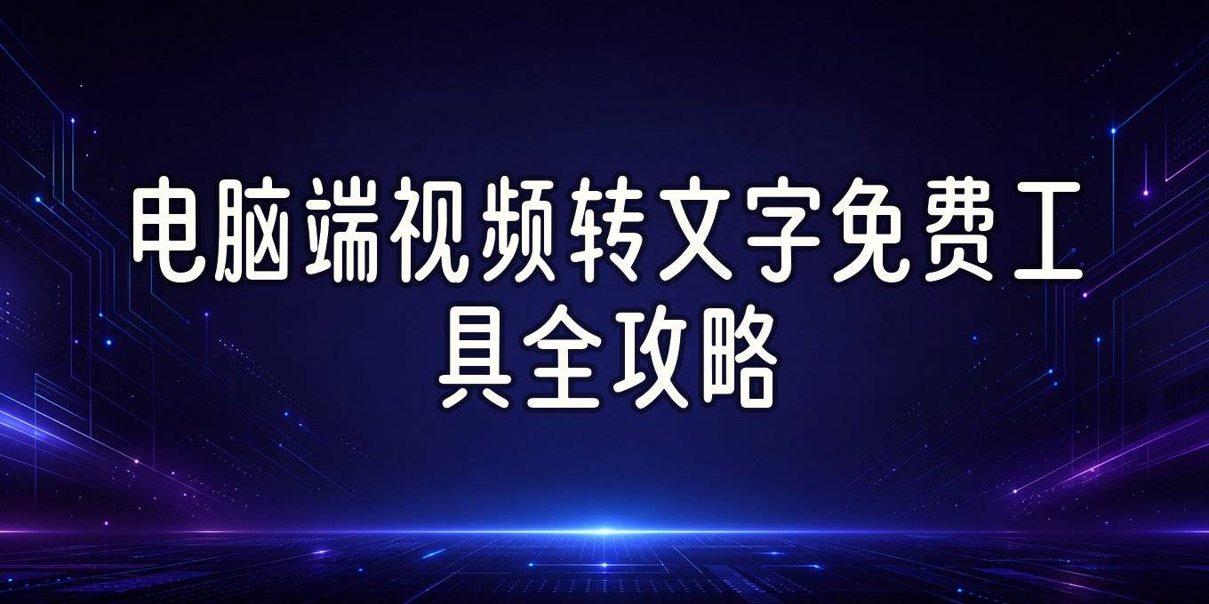 电脑端视频转文字教程、免费工具与字幕提取方法全答疑
