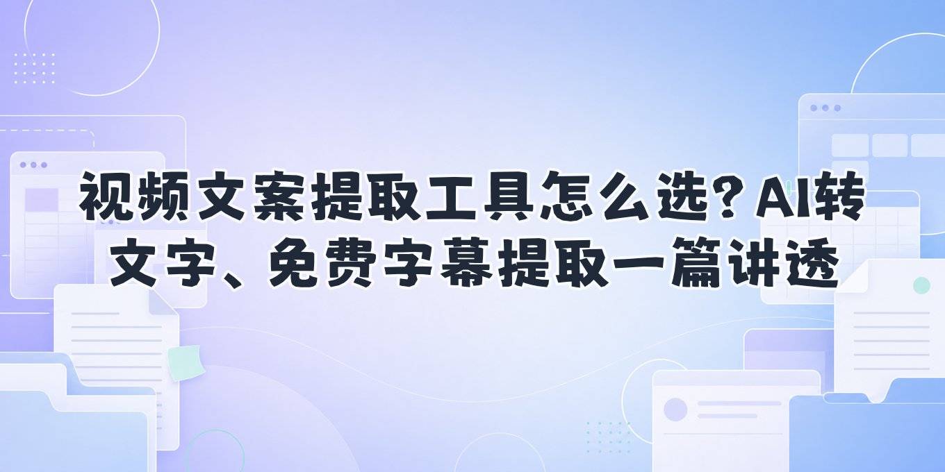 视频文案提取工具怎么选？AI转文字、免费字幕提取一篇讲透
